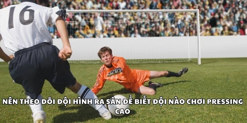 Nên theo dõi đội hình ra sân để biết đội nào chơi pressing cao