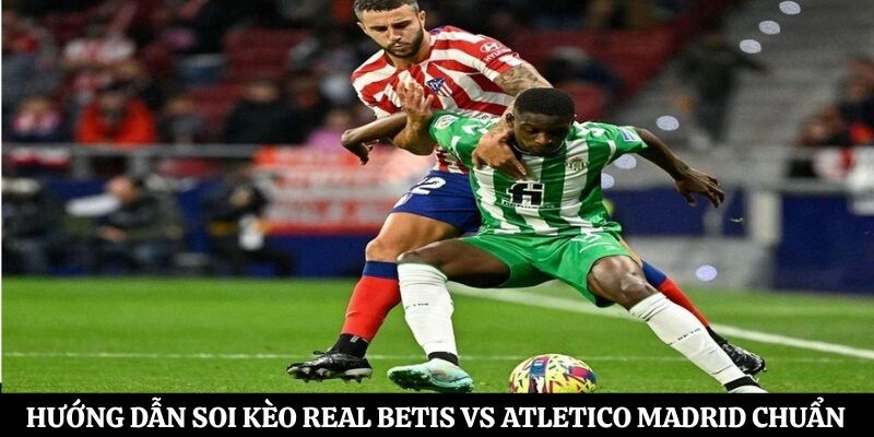 Hướng dẫn soi kèo Real Betis vs Atletico Madrid chuẩn xác
